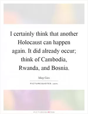 I certainly think that another Holocaust can happen again. It did already occur; think of Cambodia, Rwanda, and Bosnia Picture Quote #1