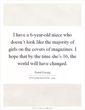 I have a 6-year-old niece who doesn’t look like the majority of girls on the covers of magazines. I hope that by the time she’s 16, the world will have changed Picture Quote #1