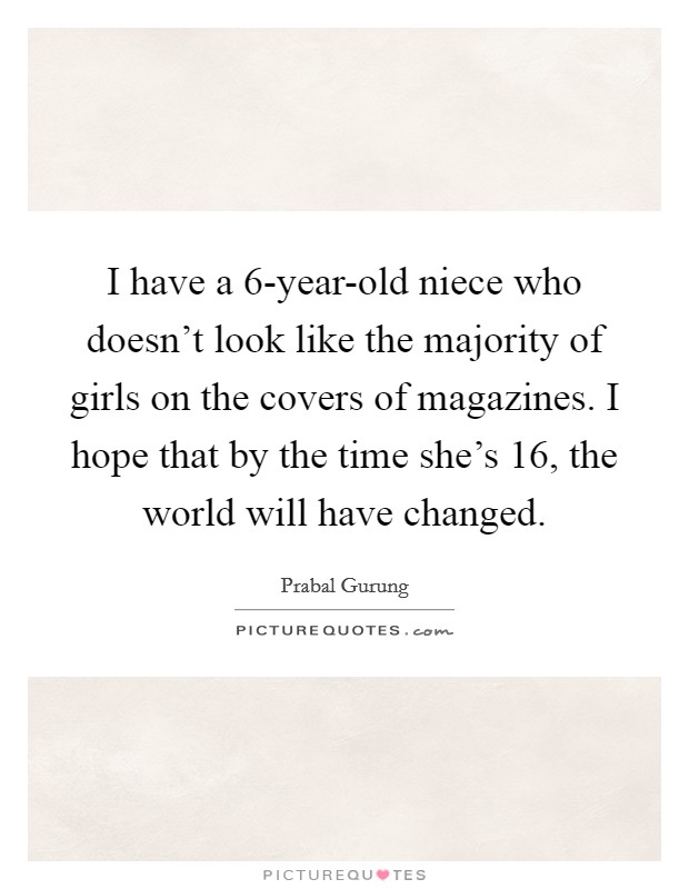 I have a 6-year-old niece who doesn't look like the majority of girls on the covers of magazines. I hope that by the time she's 16, the world will have changed Picture Quote #1