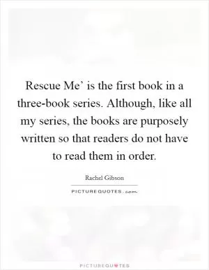 Rescue Me’ is the first book in a three-book series. Although, like all my series, the books are purposely written so that readers do not have to read them in order Picture Quote #1