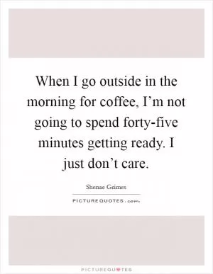 When I go outside in the morning for coffee, I’m not going to spend forty-five minutes getting ready. I just don’t care Picture Quote #1