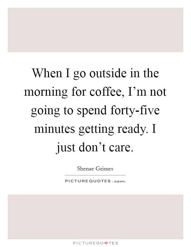 When I go outside in the morning for coffee, I'm not going to spend forty-five minutes getting ready. I just don't care Picture Quote #1