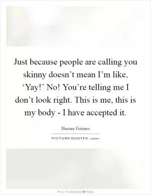 Just because people are calling you skinny doesn’t mean I’m like, ‘Yay!’ No! You’re telling me I don’t look right. This is me, this is my body - I have accepted it Picture Quote #1