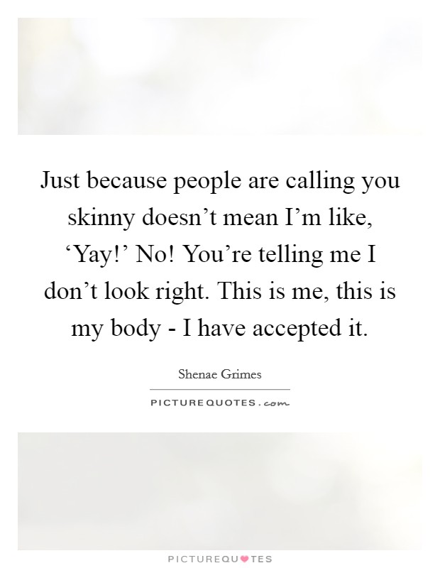 Just because people are calling you skinny doesn't mean I'm like, ‘Yay!' No! You're telling me I don't look right. This is me, this is my body - I have accepted it Picture Quote #1