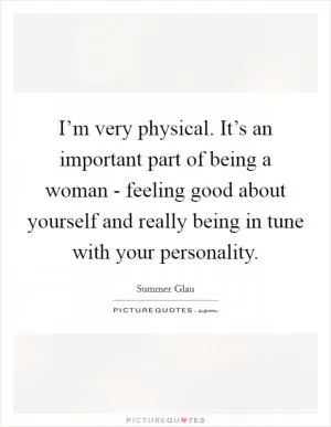 I’m very physical. It’s an important part of being a woman - feeling good about yourself and really being in tune with your personality Picture Quote #1