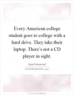 Every American college student goes to college with a hard drive. They take their laptop. There’s not a CD player in sight Picture Quote #1