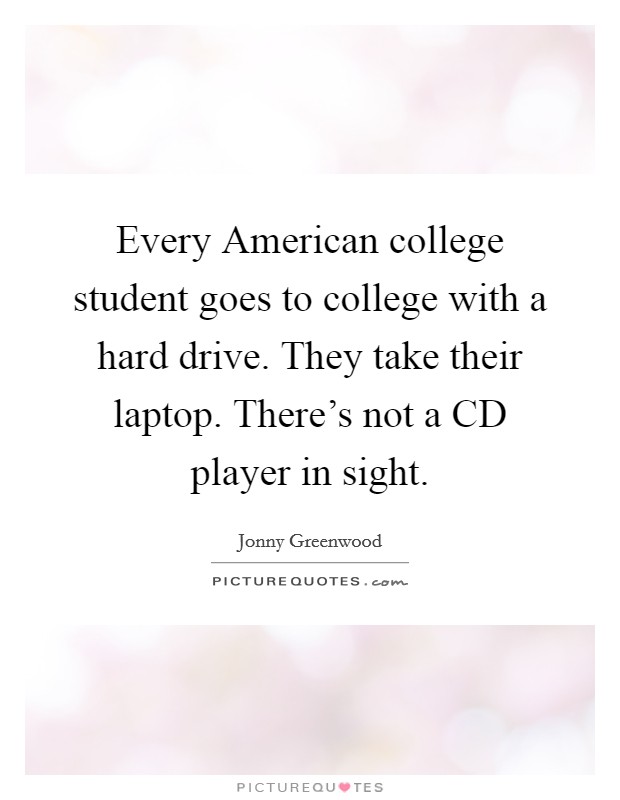 Every American college student goes to college with a hard drive. They take their laptop. There's not a CD player in sight Picture Quote #1