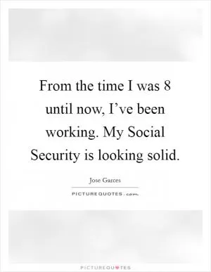 From the time I was 8 until now, I’ve been working. My Social Security is looking solid Picture Quote #1