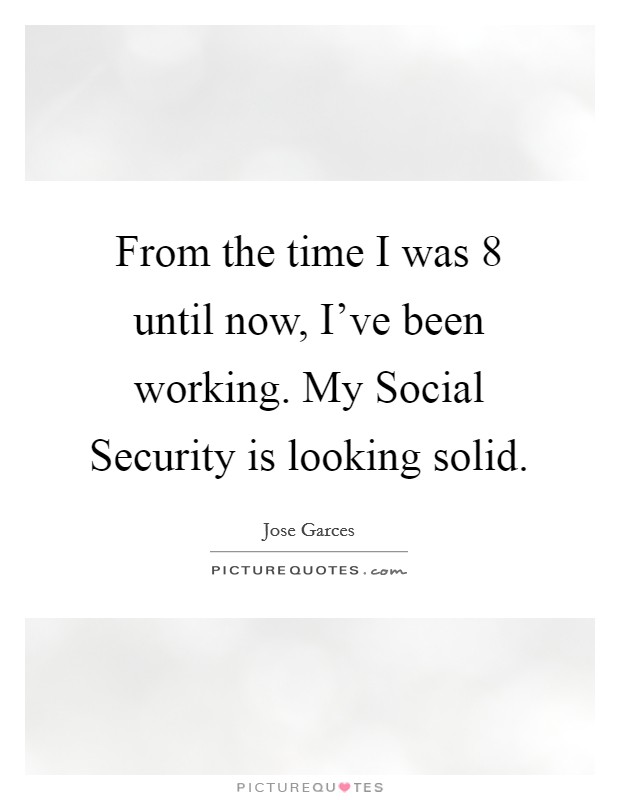 From the time I was 8 until now, I've been working. My Social Security is looking solid Picture Quote #1
