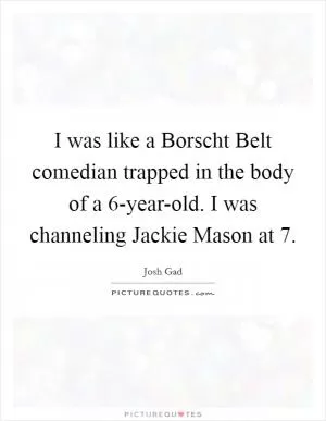 I was like a Borscht Belt comedian trapped in the body of a 6-year-old. I was channeling Jackie Mason at 7 Picture Quote #1