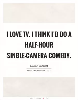 I love TV. I think I’d do a half-hour single-camera comedy Picture Quote #1