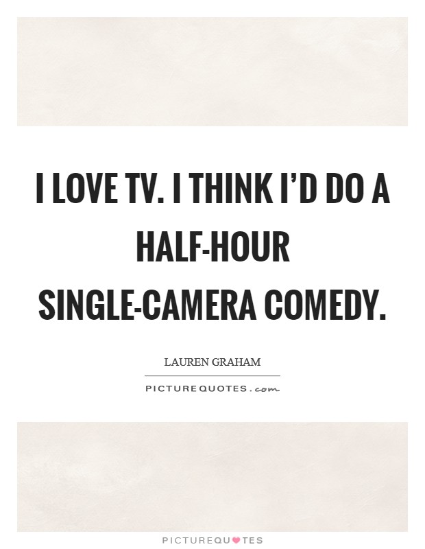 I love TV. I think I'd do a half-hour single-camera comedy Picture Quote #1