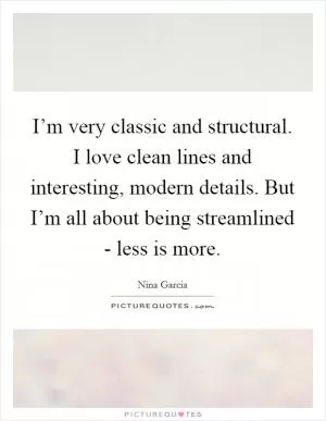 I’m very classic and structural. I love clean lines and interesting, modern details. But I’m all about being streamlined - less is more Picture Quote #1