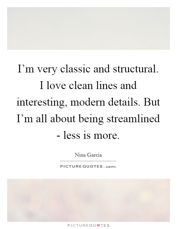 I'm very classic and structural. I love clean lines and interesting, modern details. But I'm all about being streamlined - less is more Picture Quote #1