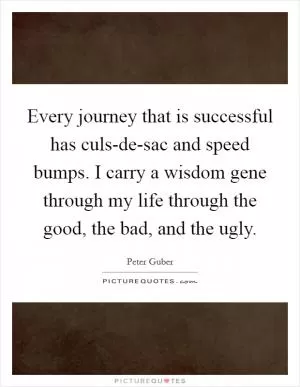 Every journey that is successful has culs-de-sac and speed bumps. I carry a wisdom gene through my life through the good, the bad, and the ugly Picture Quote #1