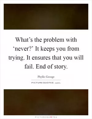What’s the problem with ‘never?’ It keeps you from trying. It ensures that you will fail. End of story Picture Quote #1