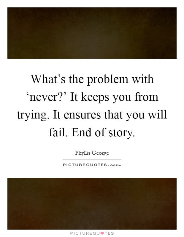 What's the problem with ‘never?' It keeps you from trying. It ensures that you will fail. End of story Picture Quote #1