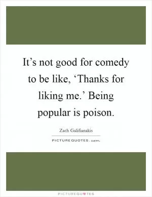 It’s not good for comedy to be like, ‘Thanks for liking me.’ Being popular is poison Picture Quote #1