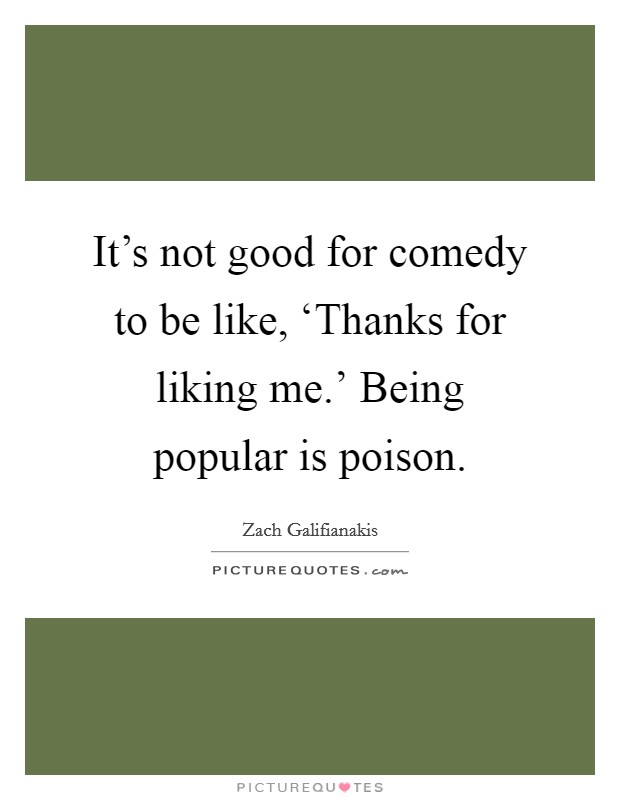 It's not good for comedy to be like, ‘Thanks for liking me.' Being popular is poison Picture Quote #1