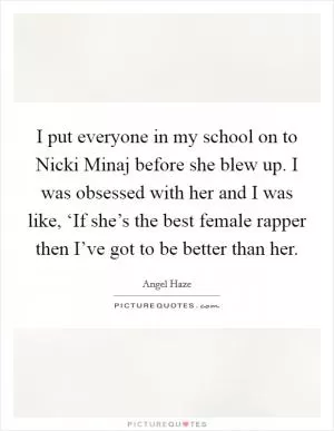 I put everyone in my school on to Nicki Minaj before she blew up. I was obsessed with her and I was like, ‘If she’s the best female rapper then I’ve got to be better than her Picture Quote #1