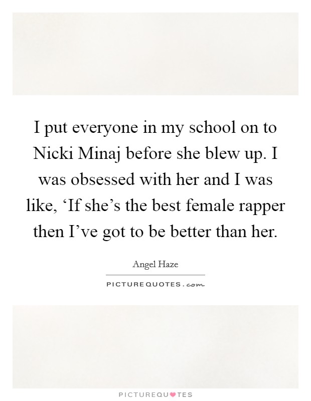 I put everyone in my school on to Nicki Minaj before she blew up. I was obsessed with her and I was like, ‘If she's the best female rapper then I've got to be better than her Picture Quote #1