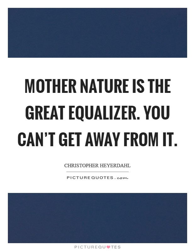 Mother Nature is the great equalizer. You can’t get away from it Picture Quote #1