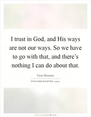 I trust in God, and His ways are not our ways. So we have to go with that, and there’s nothing I can do about that Picture Quote #1