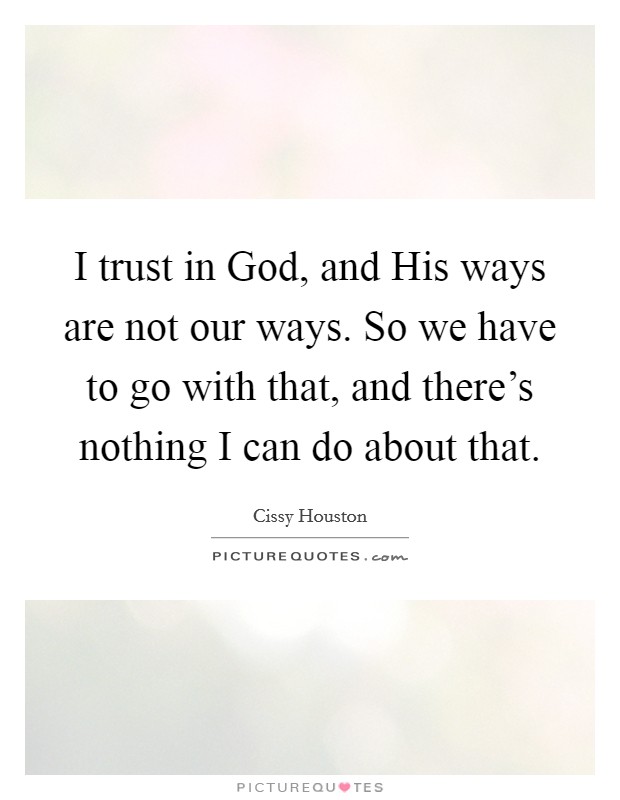 I trust in God, and His ways are not our ways. So we have to go with that, and there's nothing I can do about that Picture Quote #1