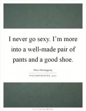 I never go sexy. I’m more into a well-made pair of pants and a good shoe Picture Quote #1