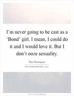 I’m never going to be cast as a ‘Bond’ girl. I mean, I could do it and I would love it. But I don’t ooze sexuality Picture Quote #1
