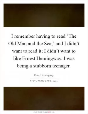 I remember having to read ‘The Old Man and the Sea,’ and I didn’t want to read it; I didn’t want to like Ernest Hemingway. I was being a stubborn teenager Picture Quote #1