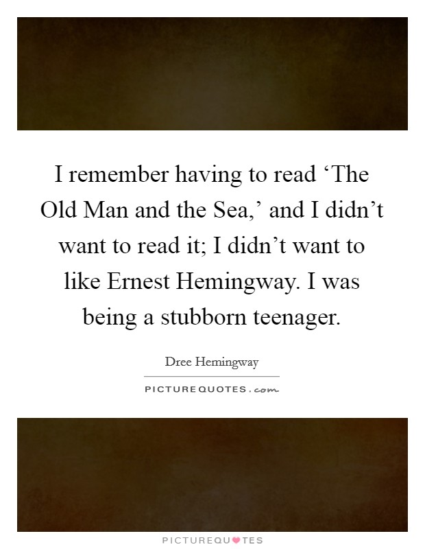 I remember having to read ‘The Old Man and the Sea,' and I didn't want to read it; I didn't want to like Ernest Hemingway. I was being a stubborn teenager Picture Quote #1