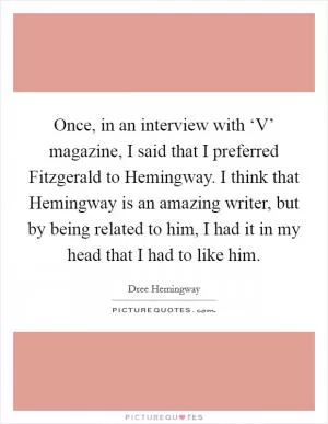 Once, in an interview with ‘V’ magazine, I said that I preferred Fitzgerald to Hemingway. I think that Hemingway is an amazing writer, but by being related to him, I had it in my head that I had to like him Picture Quote #1