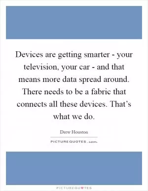 Devices are getting smarter - your television, your car - and that means more data spread around. There needs to be a fabric that connects all these devices. That’s what we do Picture Quote #1