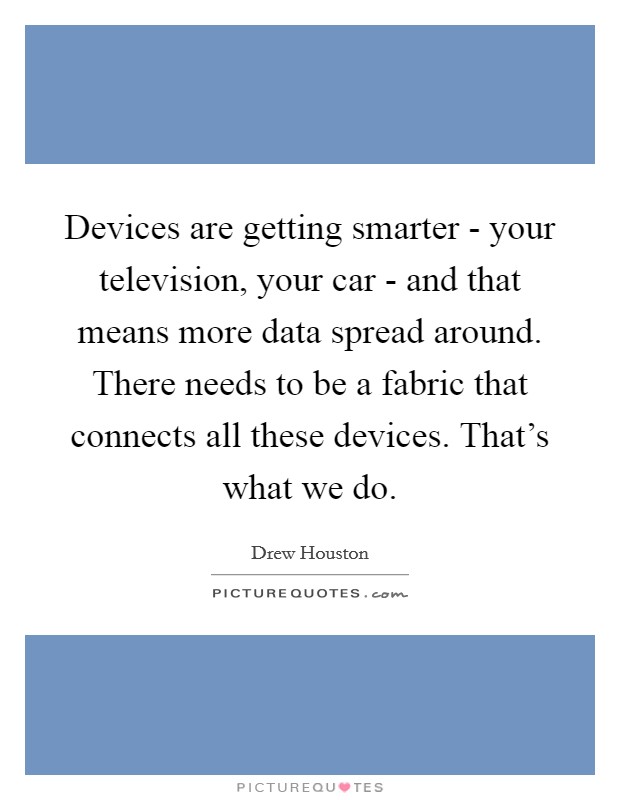Devices are getting smarter - your television, your car - and that means more data spread around. There needs to be a fabric that connects all these devices. That's what we do Picture Quote #1