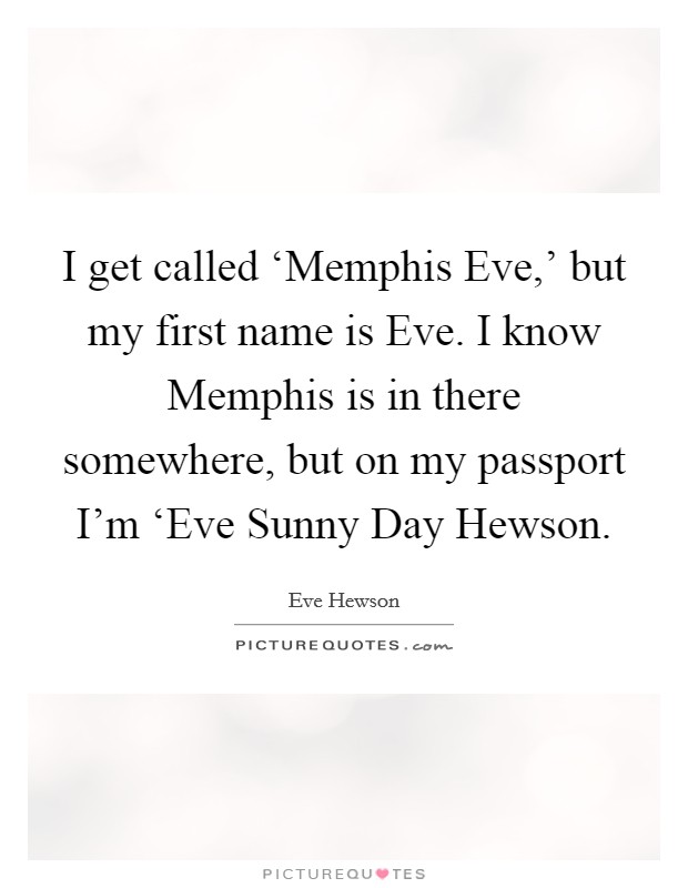 I get called ‘Memphis Eve,' but my first name is Eve. I know Memphis is in there somewhere, but on my passport I'm ‘Eve Sunny Day Hewson Picture Quote #1