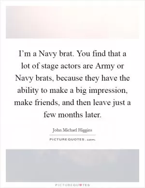 I’m a Navy brat. You find that a lot of stage actors are Army or Navy brats, because they have the ability to make a big impression, make friends, and then leave just a few months later Picture Quote #1