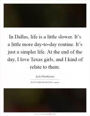 In Dallas, life is a little slower. It’s a little more day-to-day routine. It’s just a simpler life. At the end of the day, I love Texas girls, and I kind of relate to them Picture Quote #1