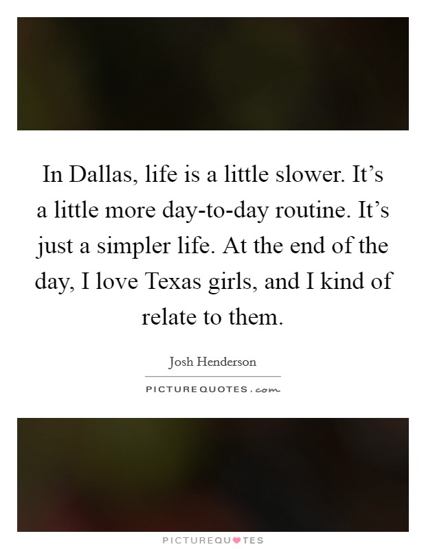In Dallas, life is a little slower. It's a little more day-to-day routine. It's just a simpler life. At the end of the day, I love Texas girls, and I kind of relate to them Picture Quote #1