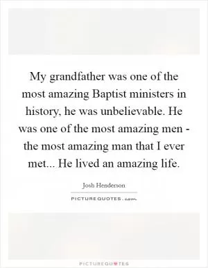 My grandfather was one of the most amazing Baptist ministers in history, he was unbelievable. He was one of the most amazing men - the most amazing man that I ever met... He lived an amazing life Picture Quote #1