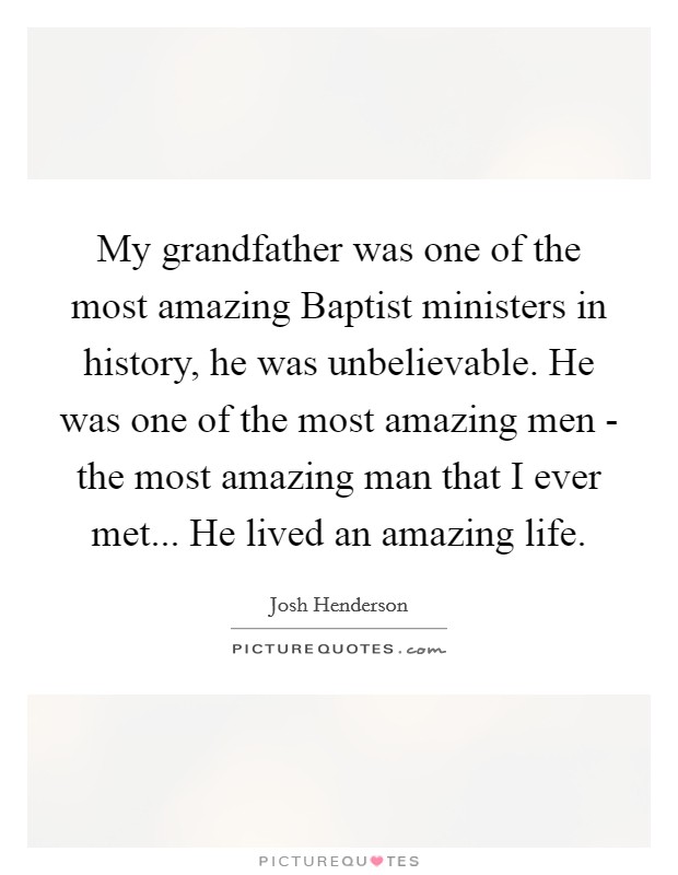 My grandfather was one of the most amazing Baptist ministers in history, he was unbelievable. He was one of the most amazing men - the most amazing man that I ever met... He lived an amazing life Picture Quote #1