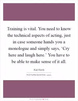 Training is vital. You need to know the technical aspects of acting, just in case someone hands you a monologue and simply says, ‘Cry here and laugh here.’ You have to be able to make sense of it all Picture Quote #1