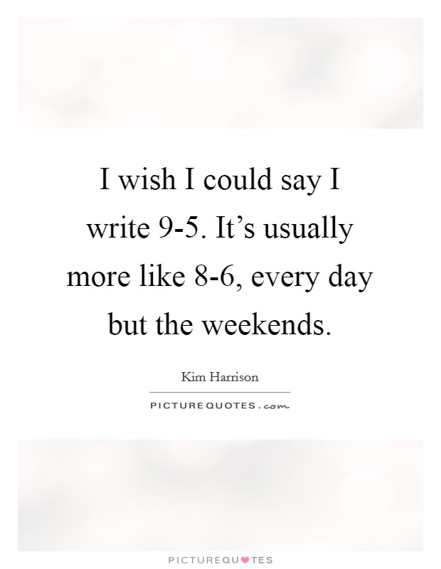 I wish I could say I write 9-5. It's usually more like 8-6, every day but the weekends Picture Quote #1