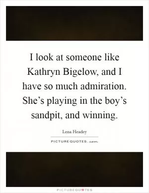 I look at someone like Kathryn Bigelow, and I have so much admiration. She’s playing in the boy’s sandpit, and winning Picture Quote #1