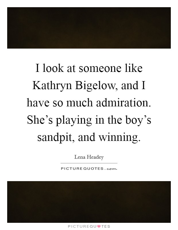 I look at someone like Kathryn Bigelow, and I have so much admiration. She's playing in the boy's sandpit, and winning Picture Quote #1