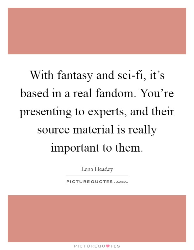 With fantasy and sci-fi, it's based in a real fandom. You're presenting to experts, and their source material is really important to them Picture Quote #1