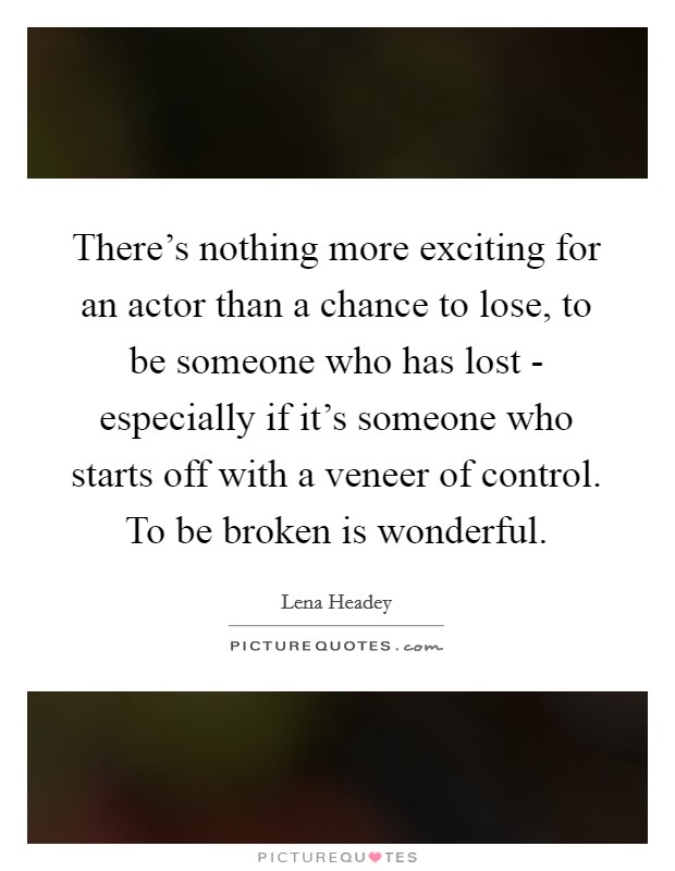 There's nothing more exciting for an actor than a chance to lose, to be someone who has lost - especially if it's someone who starts off with a veneer of control. To be broken is wonderful Picture Quote #1