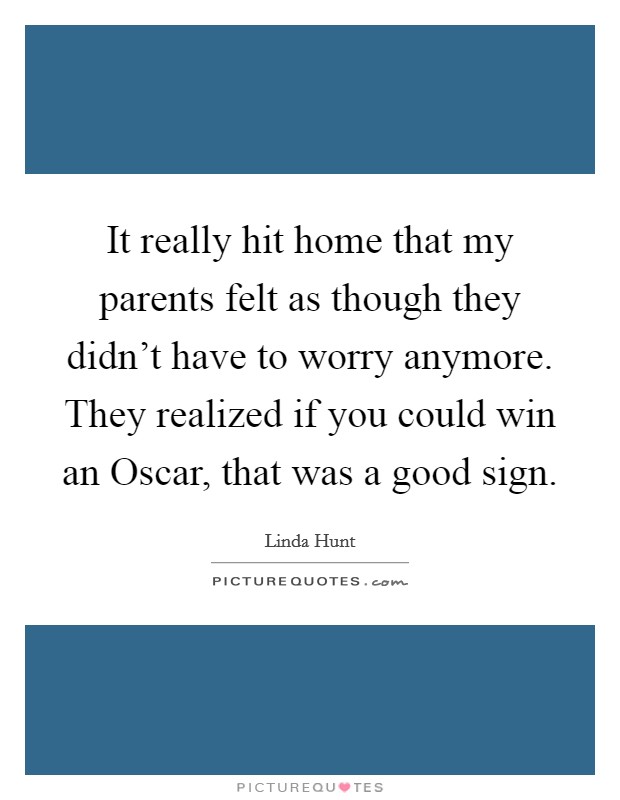 It really hit home that my parents felt as though they didn't have to worry anymore. They realized if you could win an Oscar, that was a good sign Picture Quote #1