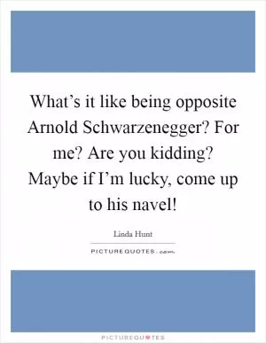 What’s it like being opposite Arnold Schwarzenegger? For me? Are you kidding? Maybe if I’m lucky, come up to his navel! Picture Quote #1