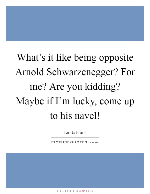 What's it like being opposite Arnold Schwarzenegger? For me? Are you kidding? Maybe if I'm lucky, come up to his navel! Picture Quote #1